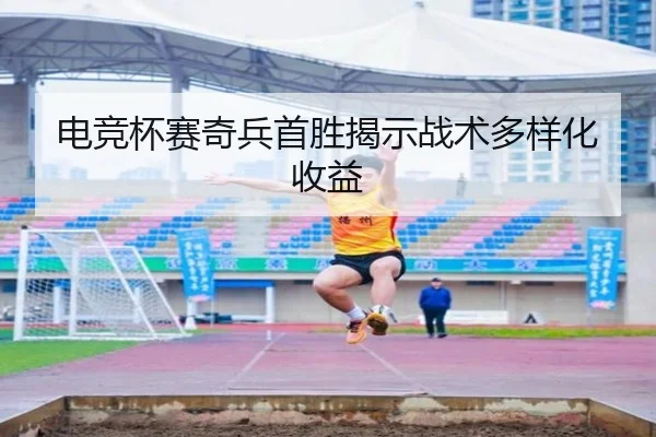 电竞杯赛奇兵首胜揭示战术多样化收益